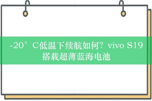 -20°C低温下续航如何？vivo S19搭载超薄蓝海电池