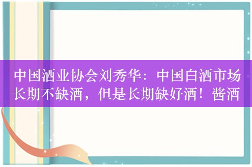 中国酒业协会刘秀华：中国白酒市场长期不缺酒，但是长期缺好酒！酱酒产量只占白酒10%，但利润却占40%