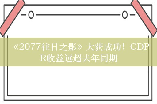  《2077往日之影》大获成功！CDPR收益远超去年同期