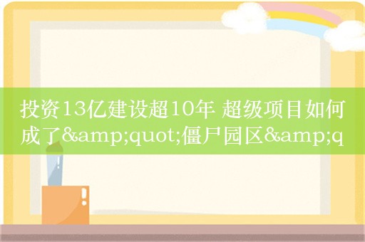 投资13亿建设超10年 超级项目如何成了&quot;僵尸园区&quot;