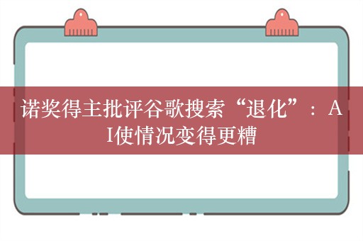 诺奖得主批评谷歌搜索“退化”：AI使情况变得更糟