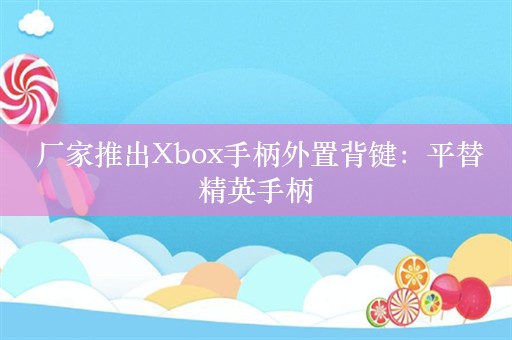  厂家推出Xbox手柄外置背键：平替精英手柄