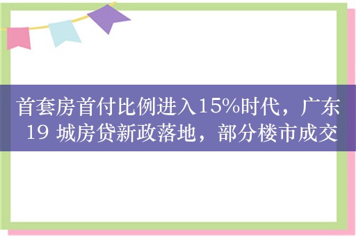 首套房首付比例进入15%时代，广东 19 城房贷新政落地，部分楼市成交量小幅回暖