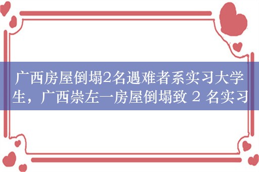 广西房屋倒塌2名遇难者系实习大学生，广西崇左一房屋倒塌致 2 名实习大学生遇难，事发前曾在此住宿