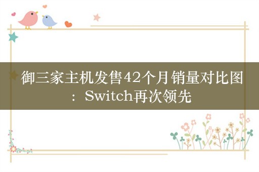  御三家主机发售42个月销量对比图：Switch再次领先