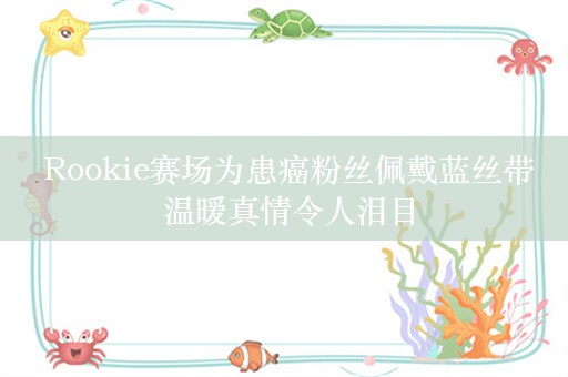  Rookie赛场为患癌粉丝佩戴蓝丝带 温暖真情令人泪目