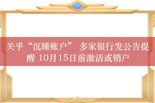 关乎“沉睡账户” 多家银行发公告提醒 10月15日前激活或销户