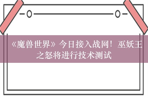  《魔兽世界》今日接入战网！巫妖王之怒将进行技术测试