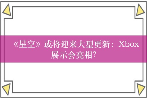  《星空》或将迎来大型更新：Xbox展示会亮相？