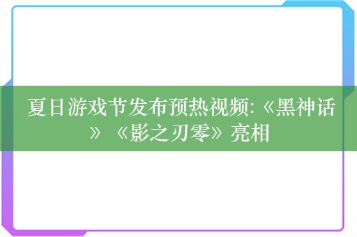  夏日游戏节发布预热视频:《黑神话》《影之刃零》亮相