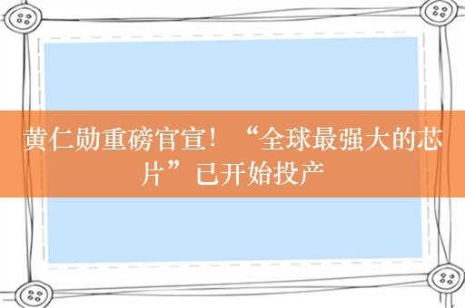 黄仁勋重磅官宣！“全球最强大的芯片”已开始投产