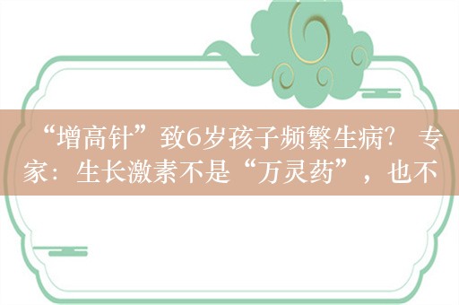 “增高针”致6岁孩子频繁生病？ 专家：生长激素不是“万灵药”，也不是“洪水猛兽”