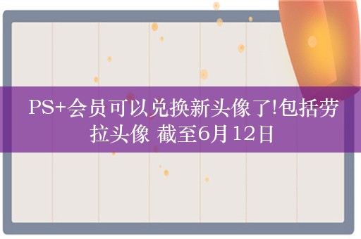  PS+会员可以兑换新头像了!包括劳拉头像 截至6月12日