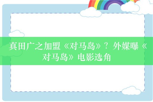  真田广之加盟《对马岛》？外媒曝《对马岛》电影选角