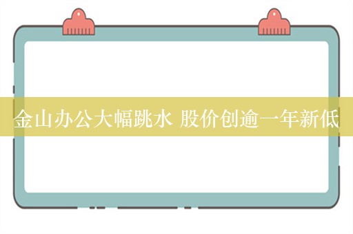 金山办公大幅跳水 股价创逾一年新低