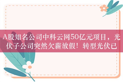 A股知名公司中科云网50亿元项目，光伏子公司突然欠薪放假！转型光伏已耗重金