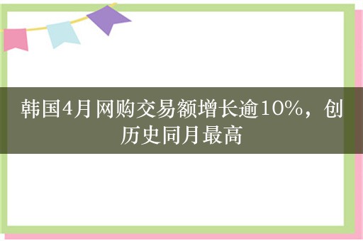 韩国4月网购交易额增长逾10%，创历史同月最高