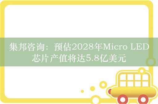 集邦咨询：预估2028年Micro LED芯片产值将达5.8亿美元