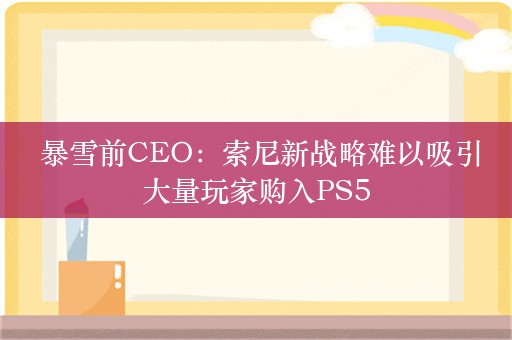  暴雪前CEO：索尼新战略难以吸引大量玩家购入PS5