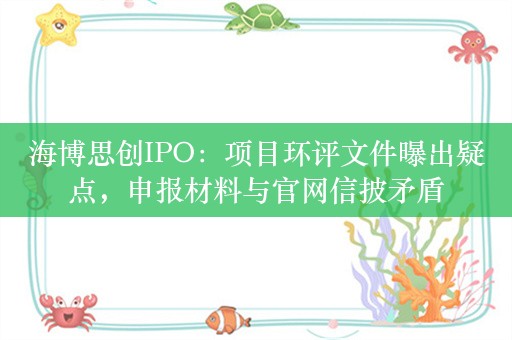 海博思创IPO：项目环评文件曝出疑点，申报材料与官网信披矛盾