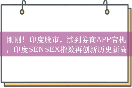 刚刚！印度股市，涨到券商APP宕机，印度SENSEX指数再创新历史新高