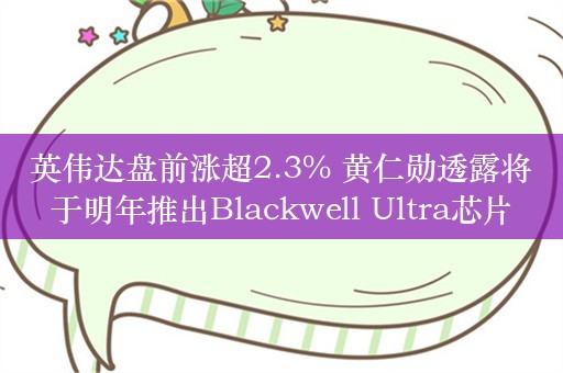 英伟达盘前涨超2.3% 黄仁勋透露将于明年推出Blackwell Ultra芯片