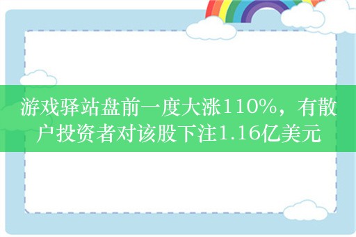 游戏驿站盘前一度大涨110%，有散户投资者对该股下注1.16亿美元