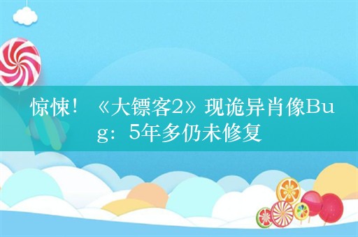  惊悚！《大镖客2》现诡异肖像Bug：5年多仍未修复