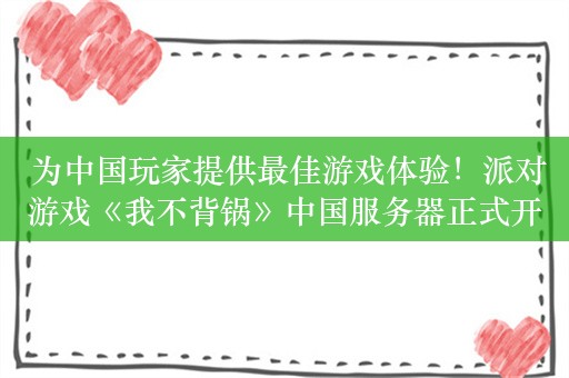  为中国玩家提供最佳游戏体验！派对游戏《我不背锅》中国服务器正式开启！