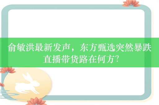 俞敏洪最新发声，东方甄选突然暴跌 直播带货路在何方？