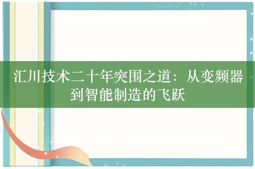 汇川技术二十年突围之道：从变频器到智能制造的飞跃