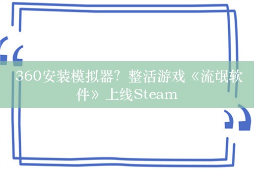  360安装模拟器？整活游戏《流氓软件》上线Steam