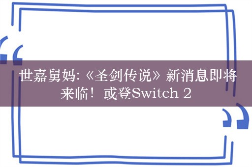  世嘉舅妈:《圣剑传说》新消息即将来临！或登Switch 2