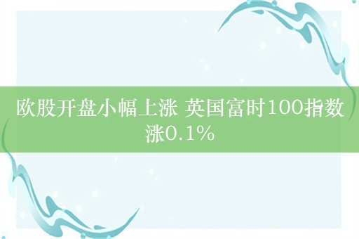 欧股开盘小幅上涨 英国富时100指数涨0.1%