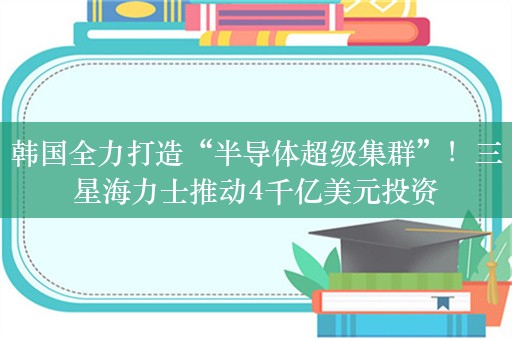 韩国全力打造“半导体超级集群”！三星海力士推动4千亿美元投资