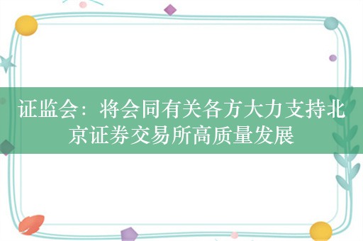 证监会：将会同有关各方大力支持北京证券交易所高质量发展