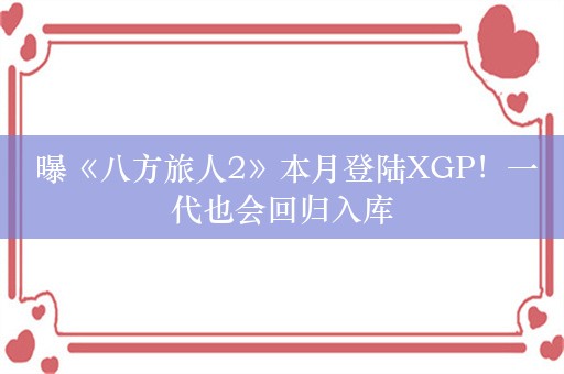  曝《八方旅人2》本月登陆XGP！一代也会回归入库