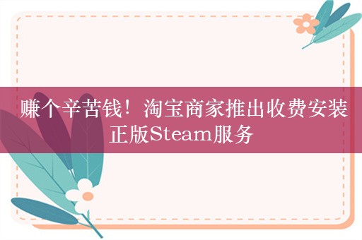  赚个辛苦钱！淘宝商家推出收费安装正版Steam服务