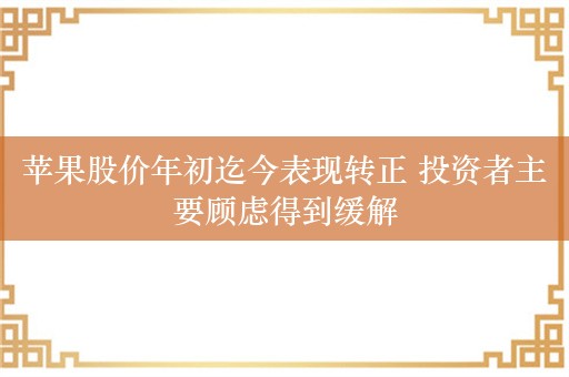 苹果股价年初迄今表现转正 投资者主要顾虑得到缓解