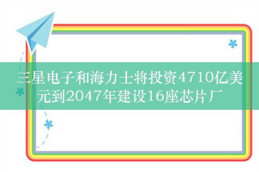 三星电子和海力士将投资4710亿美元到2047年建设16座芯片厂