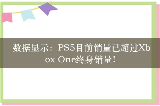  数据显示：PS5目前销量已超过Xbox One终身销量！