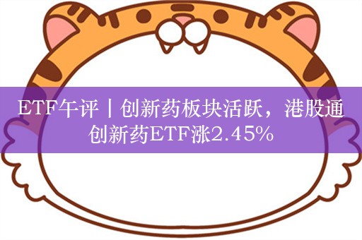 ETF午评丨创新药板块活跃，港股通创新药ETF涨2.45%