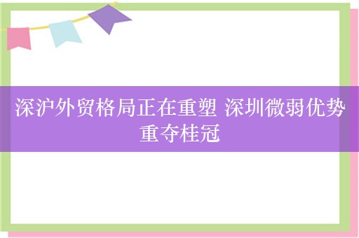 深沪外贸格局正在重塑 深圳微弱优势重夺桂冠