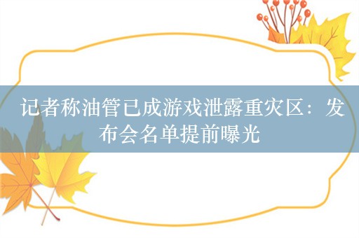  记者称油管已成游戏泄露重灾区：发布会名单提前曝光