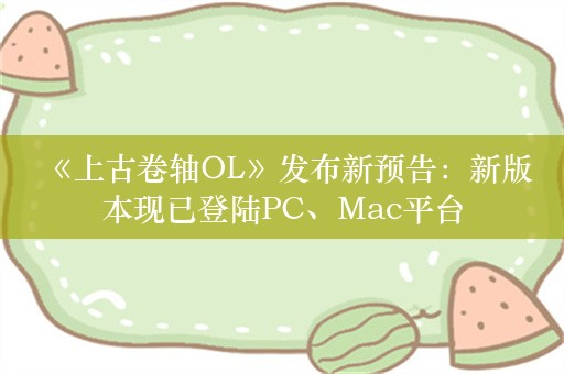  《上古卷轴OL》发布新预告：新版本现已登陆PC、Mac平台