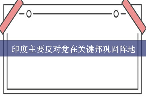 印度主要反对党在关键邦巩固阵地