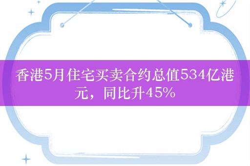 香港5月住宅买卖合约总值534亿港元，同比升45%