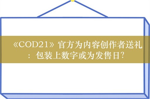  《COD21》官方为内容创作者送礼：包装上数字或为发售日？