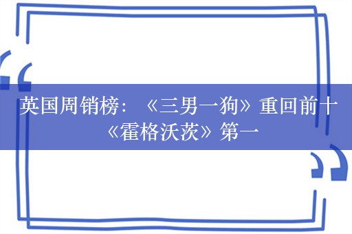  英国周销榜：《三男一狗》重回前十 《霍格沃茨》第一