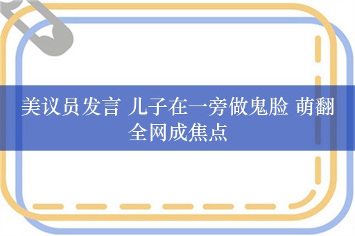 美议员发言 儿子在一旁做鬼脸 萌翻全网成焦点